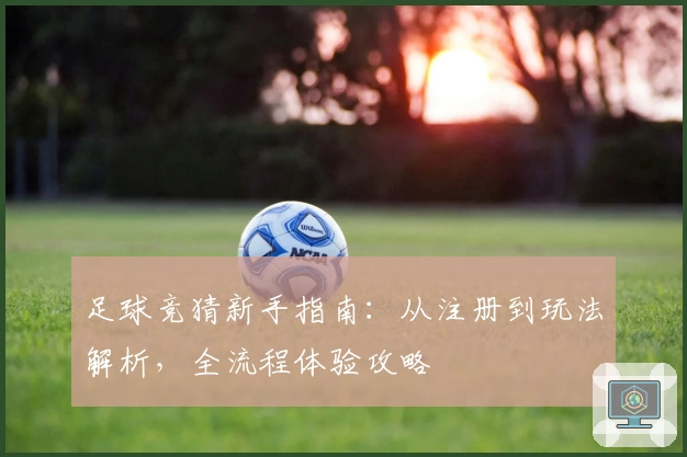 足球竞猜新手指南：从注册到玩法解析，全流程体验攻略
