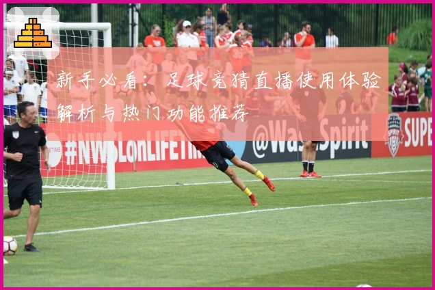 新手必看:足球竞猜直播使用体验解析与热门功能推荐