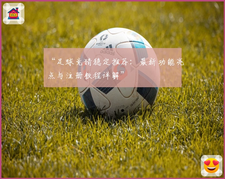 “足球竞猜稳定推荐：最新功能亮点与注册教程详解”