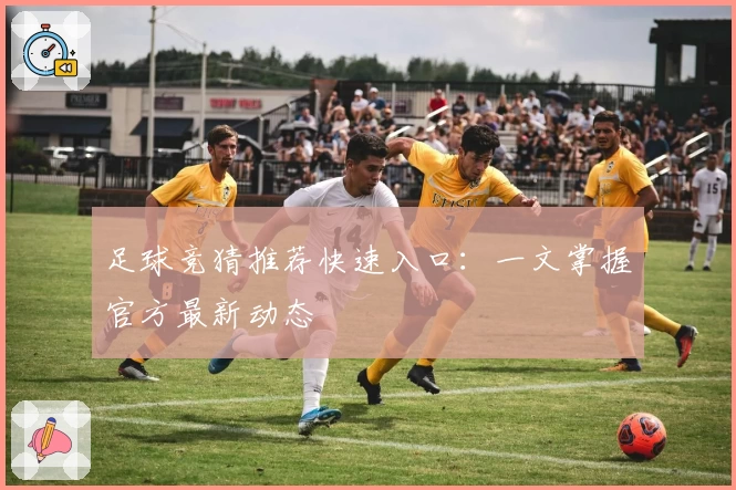 足球竞猜推荐快速入口:一文掌握官方最新动态