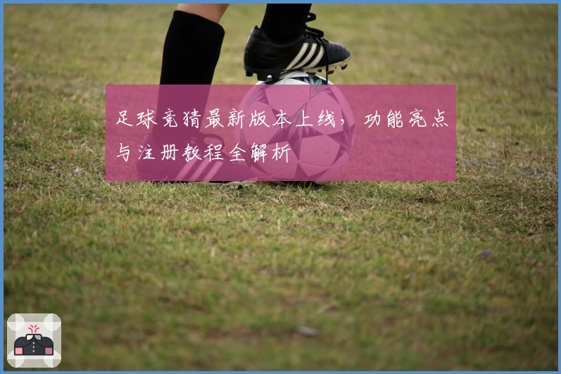 足球竞猜最新版本上线，功能亮点与注册教程全解析