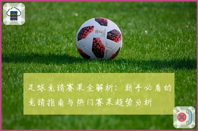 足球竞猜赛果全解析:新手必看的竞猜指南与热门赛果趋势分析
