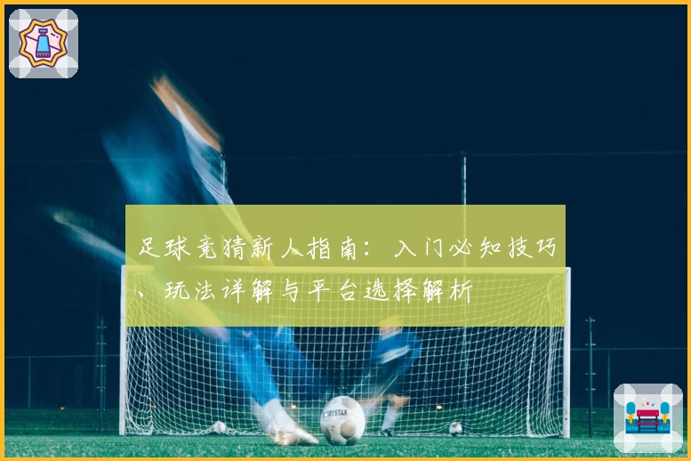 足球竞猜新人指南：入门必知技巧、玩法详解与平台选择解析