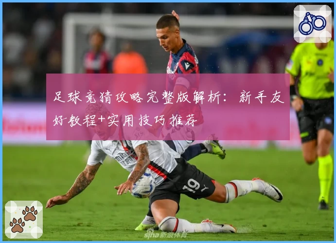 足球竞猜攻略完整版解析：新手友好教程+实用技巧推荐