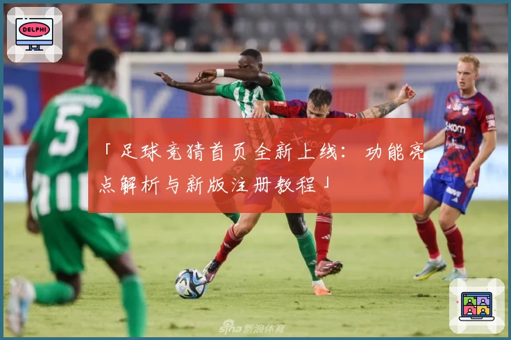 「足球竞猜首页全新上线:功能亮点解析与新版注册教程」
