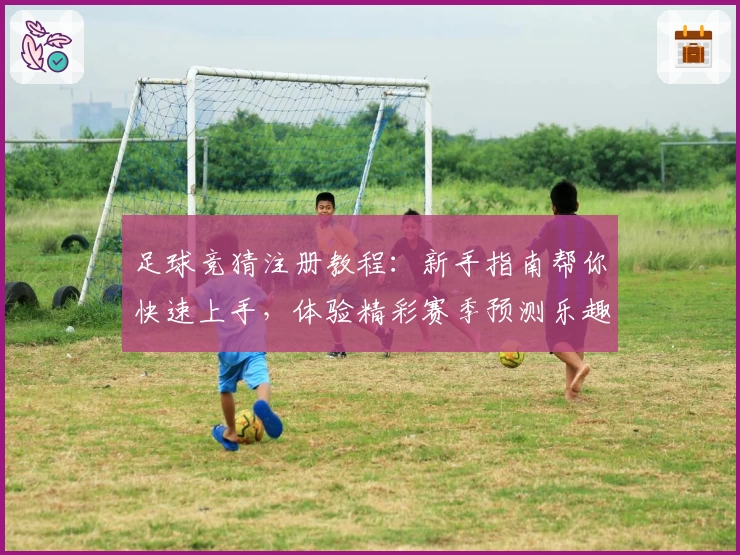 足球竞猜注册教程：新手指南帮你快速上手，体验精彩赛季预测乐趣