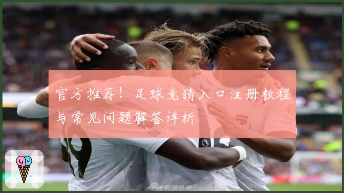 官方推荐!足球竞猜入口注册教程与常见问题解答详析