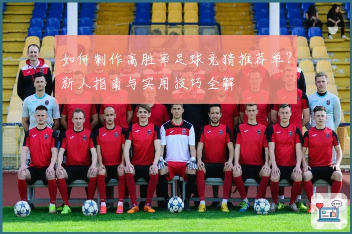 如何制作高胜率足球竞猜推荐单？新人指南与实用技巧全解