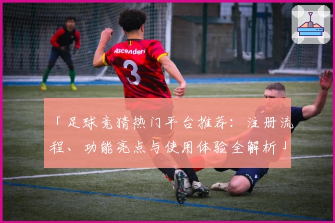 「足球竞猜热门平台推荐：注册流程、功能亮点与使用体验全解析」