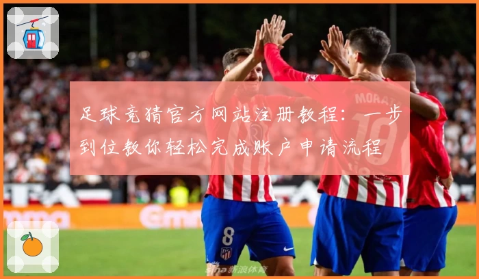 足球竞猜官方网站注册教程：一步到位教你轻松完成账户申请流程