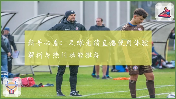 新手必看：足球竞猜直播使用体验解析与热门功能推荐