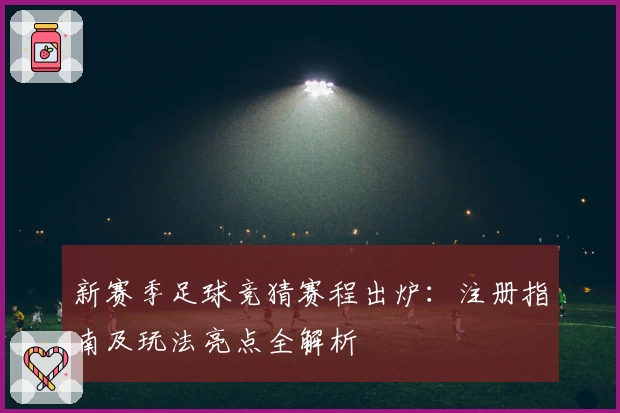 新赛季足球竞猜赛程出炉：注册指南及玩法亮点全解析