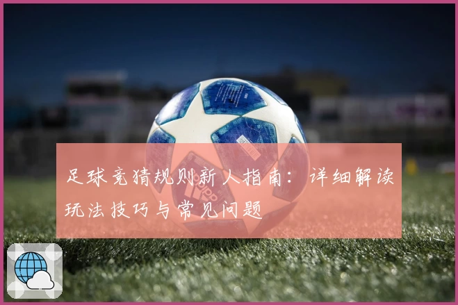 足球竞猜规则新人指南:详细解读玩法技巧与常见问题