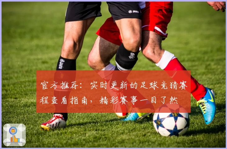 官方推荐：实时更新的足球竞猜赛程查看指南，精彩赛事一目了然