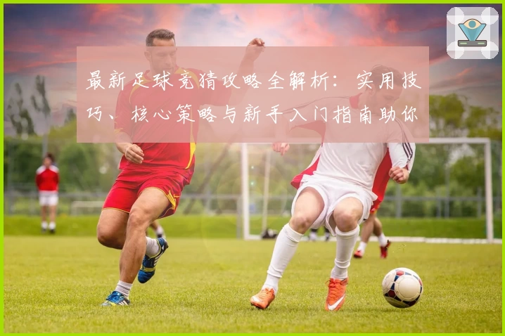 最新足球竞猜攻略全解析:实用技巧、核心策略与新手入门指南助你玩转赛场分析