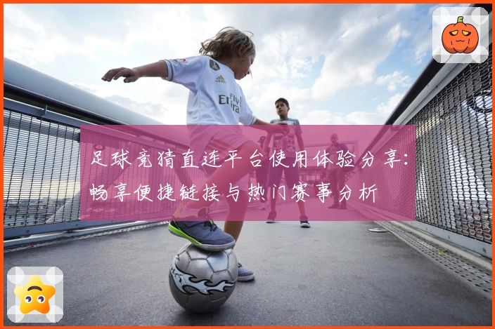 足球竞猜直连平台使用体验分享：畅享便捷链接与热门赛事分析
