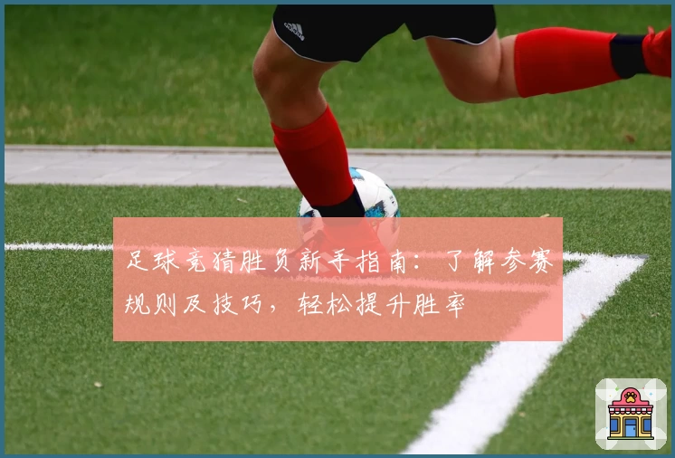 足球竞猜胜负新手指南：了解参赛规则及技巧，轻松提升胜率