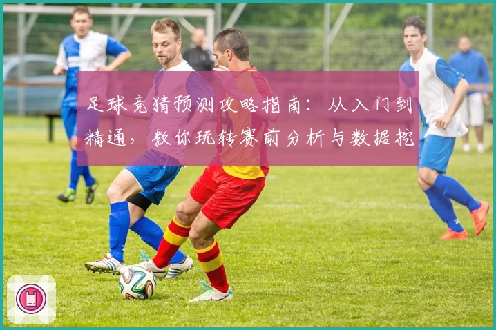 足球竞猜预测攻略指南：从入门到精通，教你玩转赛前分析与数据挖掘
