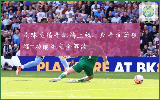 足球竞猜手机端上线：新手注册教程+功能亮点全解读