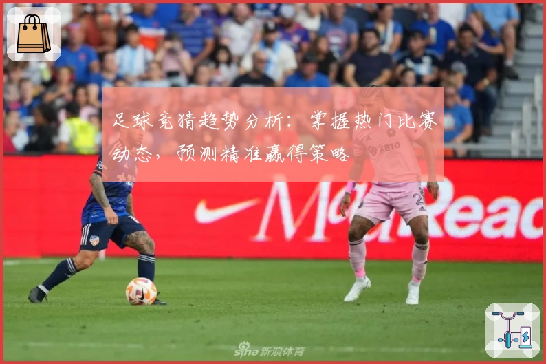 足球竞猜趋势分析：掌握热门比赛动态，预测精准赢得策略