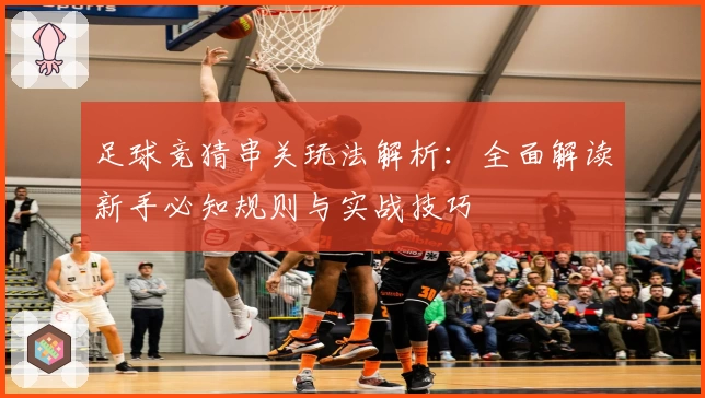 足球竞猜串关玩法解析：全面解读新手必知规则与实战技巧