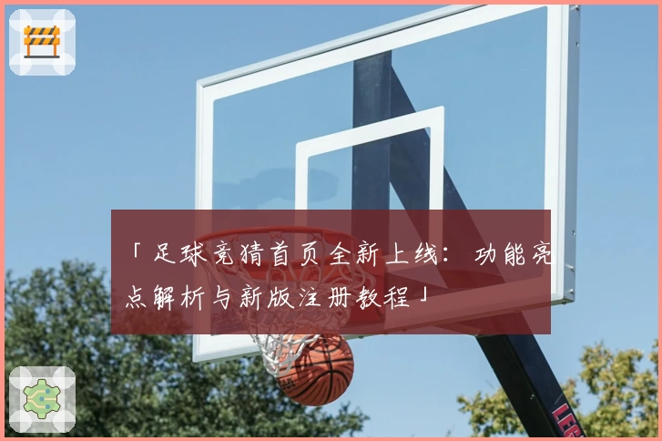 「足球竞猜首页全新上线：功能亮点解析与新版注册教程」