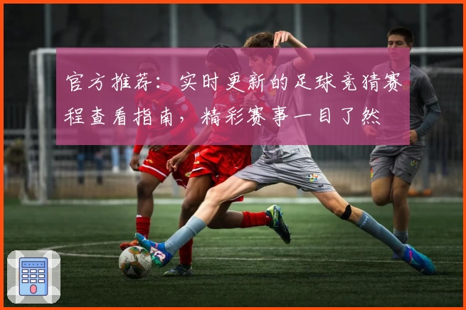 官方推荐：实时更新的足球竞猜赛程查看指南，精彩赛事一目了然