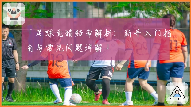 「足球竞猜赔率解析：新手入门指南与常见问题详解」
