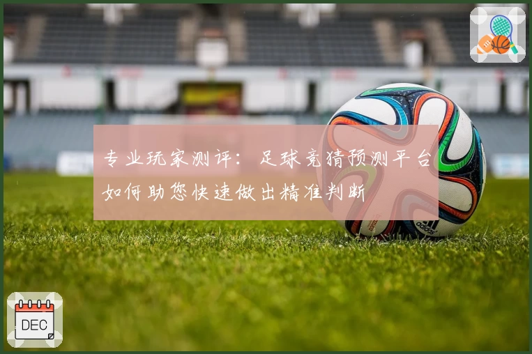 专业玩家测评:足球竞猜预测平台如何助您快速做出精准判断