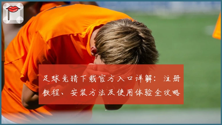 足球竞猜下载官方入口详解：注册教程、安装方法及使用体验全攻略