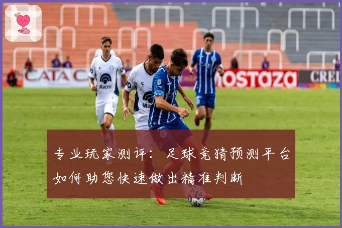 专业玩家测评：足球竞猜预测平台如何助您快速做出精准判断